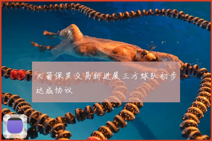 火箭保罗交易新进展三方球队初步达成协议