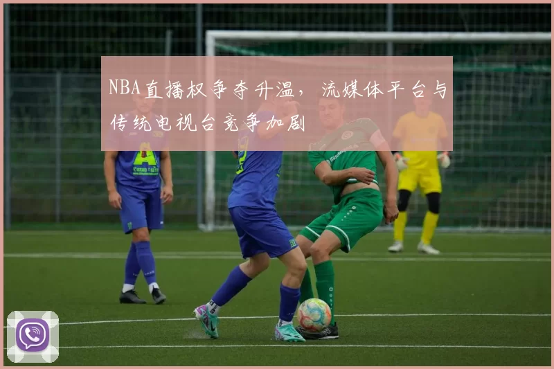 NBA直播权争夺升温，流媒体平台与传统电视台竞争加剧