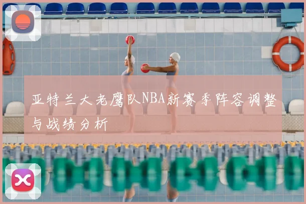 亚特兰大老鹰队NBA新赛季阵容调整与战绩分析