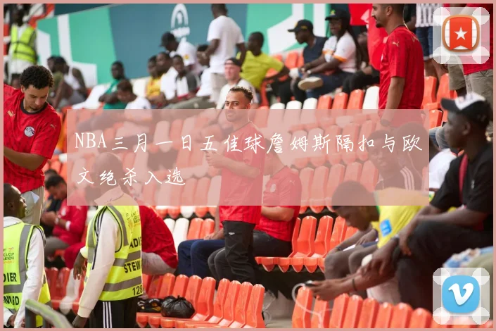 NBA三月一日五佳球詹姆斯隔扣与欧文绝杀入选