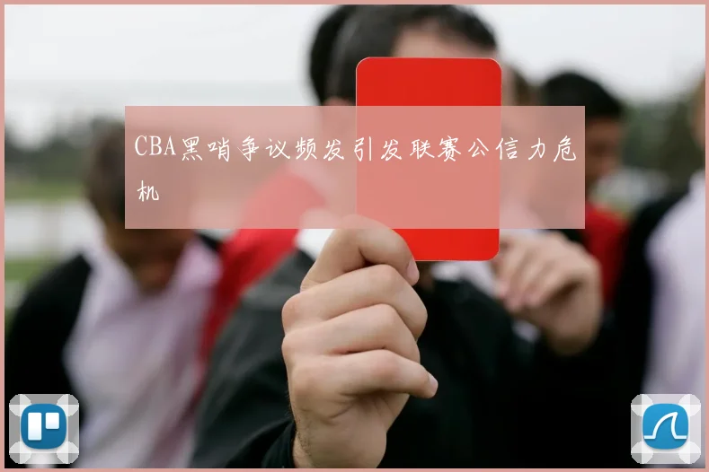 CBA黑哨争议频发引发联赛公信力危机