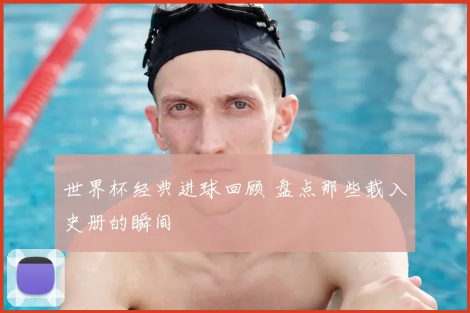 世界杯经典进球回顾 盘点那些载入史册的瞬间