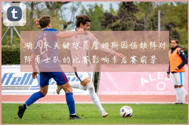 湖人队关键球员詹姆斯因伤缺阵对阵勇士队的比赛影响季后赛前景