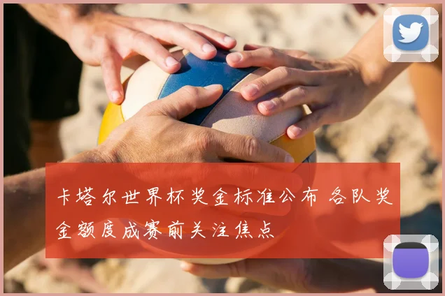 卡塔尔世界杯奖金标准公布 各队奖金额度成赛前关注焦点