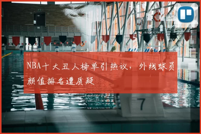 NBA十大丑人榜单引热议，外线球员颜值排名遭质疑