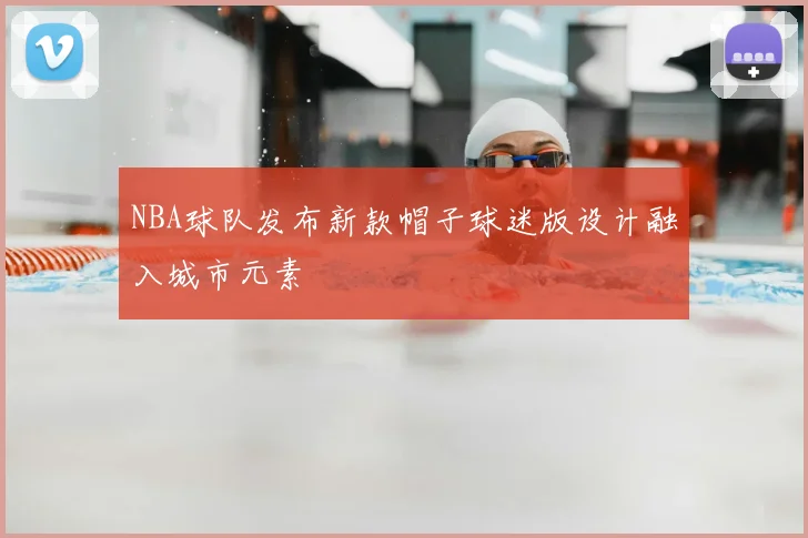 NBA球队发布新款帽子球迷版设计融入城市元素