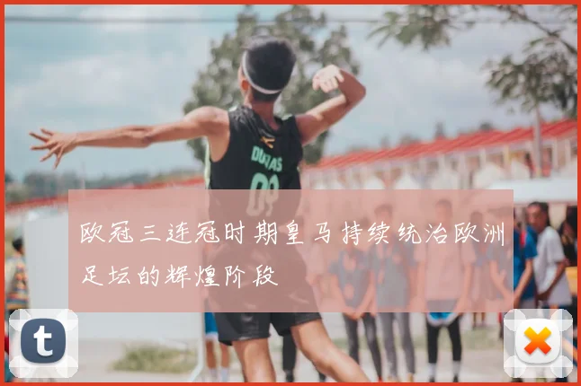欧冠三连冠时期皇马持续统治欧洲足坛的辉煌阶段