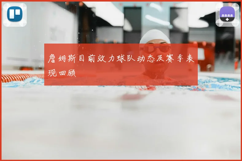 詹姆斯目前效力球队动态及赛季表现回顾