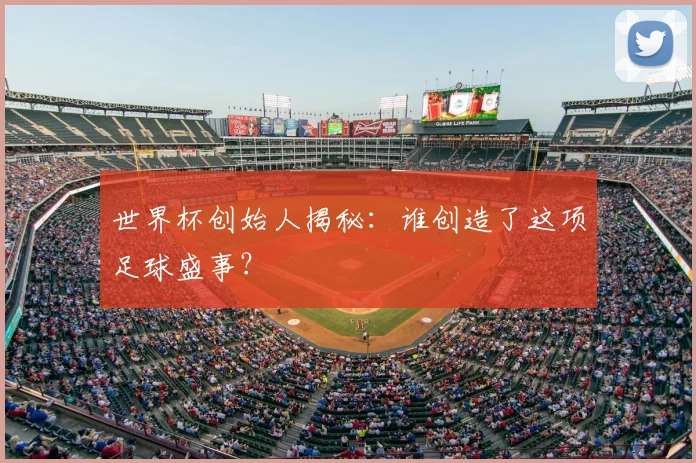 世界杯创始人揭秘：谁创造了这项足球盛事？