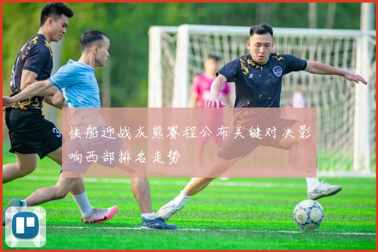 快船迎战灰熊赛程公布关键对决影响西部排名走势