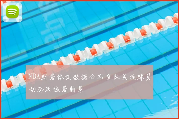NBA新秀体测数据公布多队关注球员动态及选秀前景