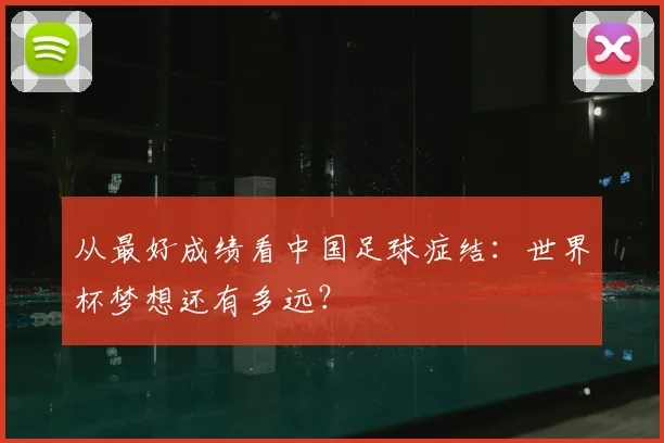 从最好成绩看中国足球症结:世界杯梦想还有多远?