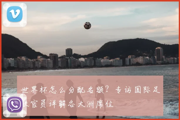 世界杯怎么分配名额？专访国际足联官员详解各大洲席位
