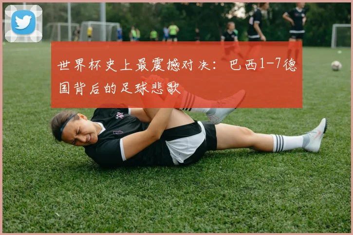 世界杯史上最震撼对决:巴西1-7德国背后的足球悲歌