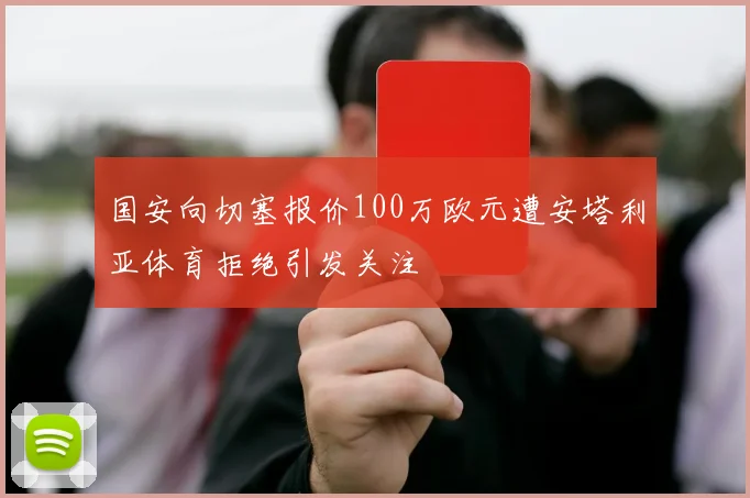 国安向切塞报价100万欧元遭安塔利亚体育拒绝引发关注