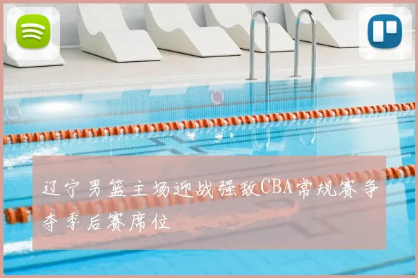 辽宁男篮主场迎战强敌CBA常规赛争夺季后赛席位