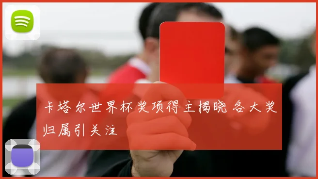 卡塔尔世界杯奖项得主揭晓 各大奖归属引关注