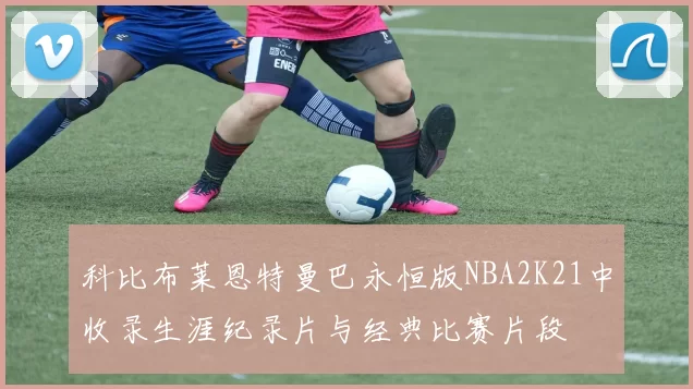 科比布莱恩特曼巴永恒版NBA2K21中收录生涯纪录片与经典比赛片段