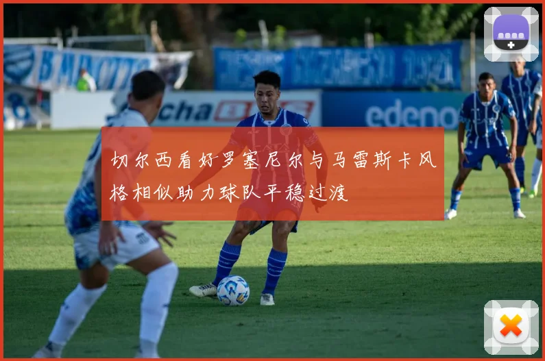 切尔西看好罗塞尼尔与马雷斯卡风格相似助力球队平稳过渡