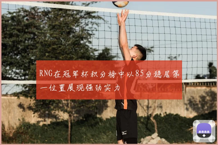 RNG在冠军杯积分榜中以85分稳居第一位置展现强劲实力