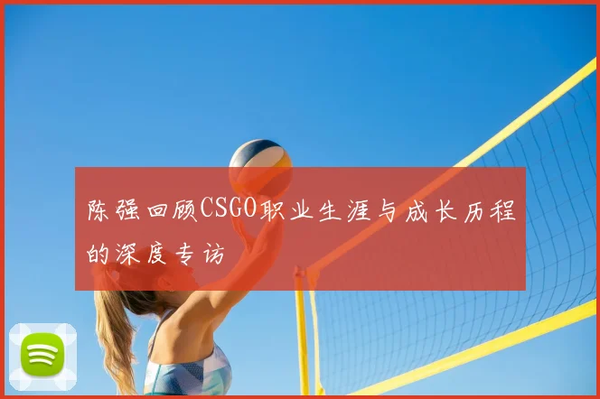 陈强回顾CSGO职业生涯与成长历程的深度专访