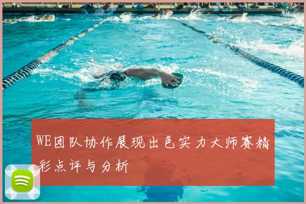 WE团队协作展现出色实力大师赛精彩点评与分析
