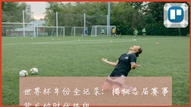 世界杯年份全记录：揭秘各届赛事背后的时代烙印