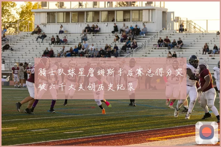 骑士队球星詹姆斯季后赛总得分突破六千大关创历史纪录