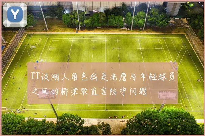 TT谈湖人角色我是老詹与年轻球员之间的桥梁敢直言防守问题