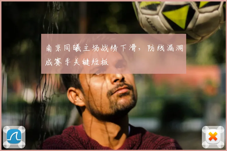南京同曦主场战绩下滑，防线漏洞成赛季关键短板