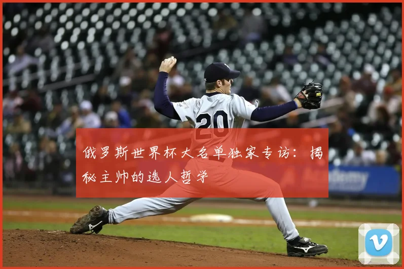 俄罗斯世界杯大名单独家专访：揭秘主帅的选人哲学