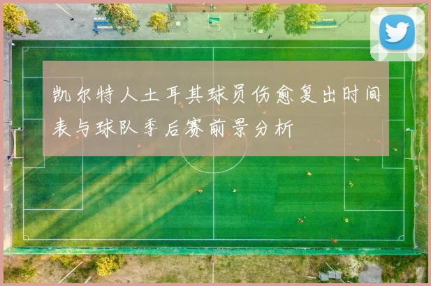 凯尔特人土耳其球员伤愈复出时间表与球队季后赛前景分析