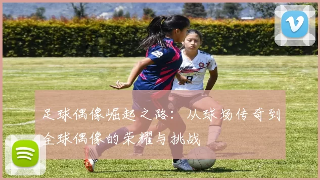 足球偶像崛起之路：从球场传奇到全球偶像的荣耀与挑战