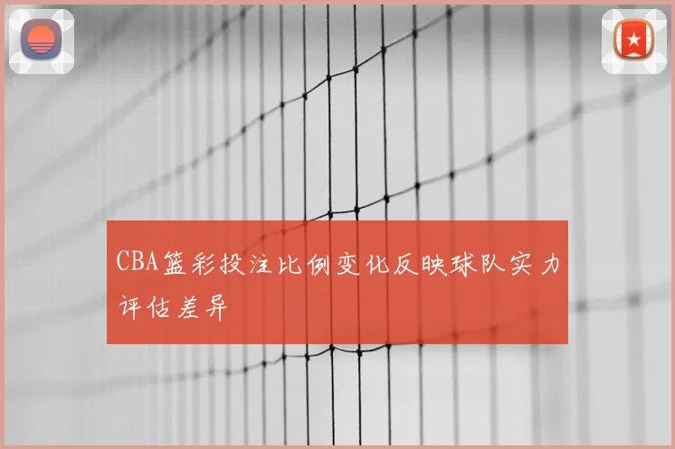 CBA篮彩投注比例变化反映球队实力评估差异