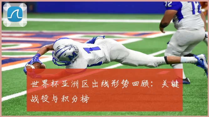 世界杯亚洲区出线形势回顾:关键战役与积分榜
