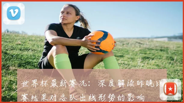世界杯最新赛况:深度解读昨晚比赛结果对各队出线形势的影响