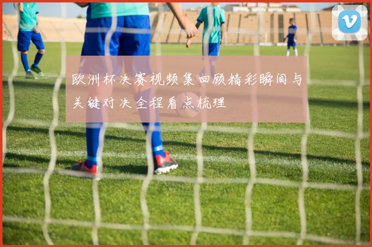欧洲杯决赛视频集回顾精彩瞬间与关键对决全程看点梳理